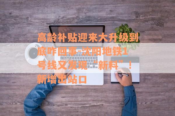 高龄补贴迎来大升级到底咋回事-沈阳地铁1号线又发现“新料”!新增出站口