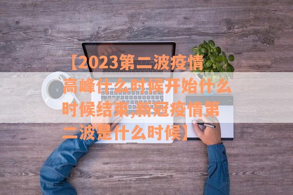 【2023第二波疫情高峰什么时候开始什么时候结束,新冠疫情第二波是什么时候】