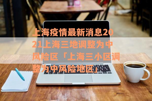 上海疫情最新消息2021上海三地调整为中风险区「上海三小区调整为中风险地区」