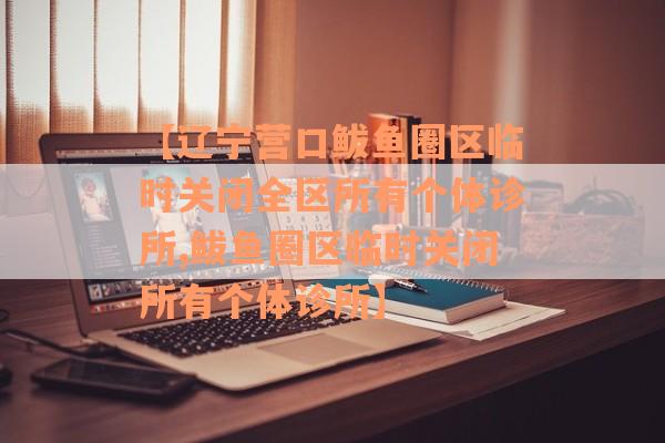 【辽宁营口鲅鱼圈区临时关闭全区所有个体诊所,鲅鱼圈区临时关闭所有个体诊所】