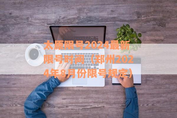 太原限号2024最新限号时间（郑州2024年8月份限号规定）