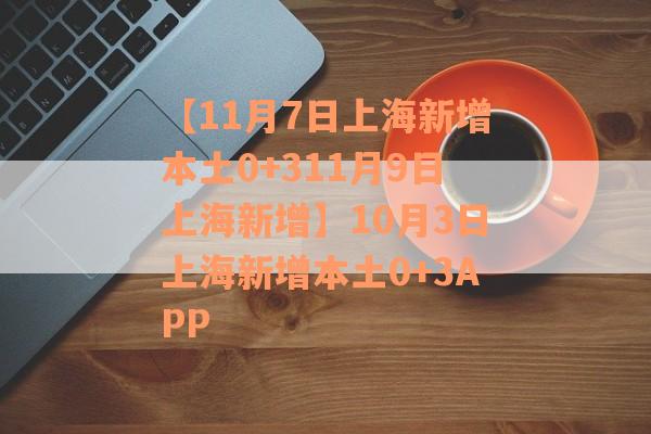 【11月7日上海新增本土0+311月9日上海新增】10月3日上海新增本土0+3APP