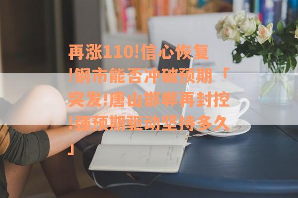 再涨110!信心恢复!钢市能否冲破预期「突发!唐山邯郸再封控!强预期驱动坚持多久」