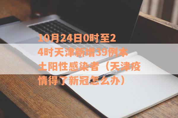 10月24日0时至24时天津新增39例本土阳性感染者（天津疫情得了新冠怎么办）