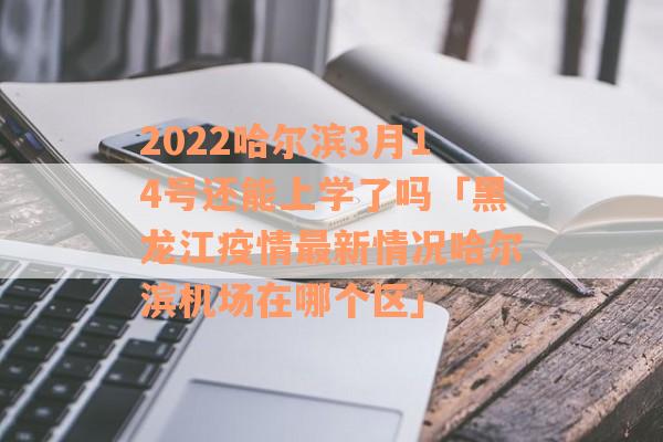 2022哈尔滨3月14号还能上学了吗「黑龙江疫情最新情况哈尔滨机场在哪个区」