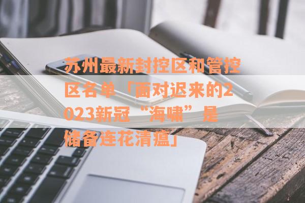 苏州最新封控区和管控区名单「面对迟来的2023新冠“海啸”是储备连花清瘟」