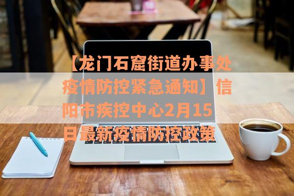 【龙门石窟街道办事处疫情防控紧急通知】信阳市疾控中心2月15日最新疫情防控政策