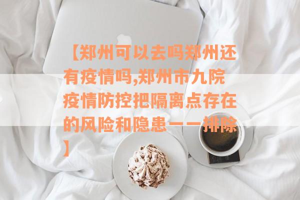 【郑州可以去吗郑州还有疫情吗,郑州市九院疫情防控把隔离点存在的风险和隐患一一排除】