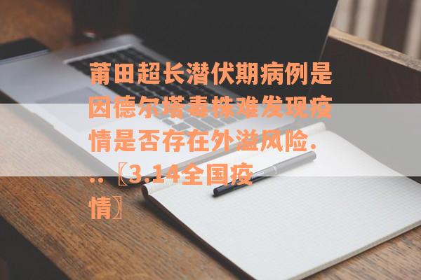 莆田超长潜伏期病例是因德尔塔毒株难发现疫情是否存在外溢风险...〖3.14全国疫情〗