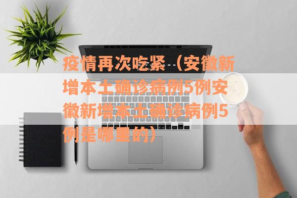 疫情再次吃紧（安徽新增本土确诊病例5例安徽新增本土确诊病例5例是哪里的）