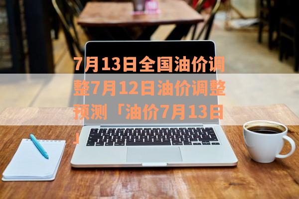 7月13日全国油价调整7月12日油价调整预测「油价7月13日」
