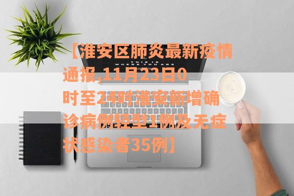 【淮安区肺炎最新疫情通报,11月23日0时至24时淮安新增确诊病例轻型1例及无症状感染者35例】