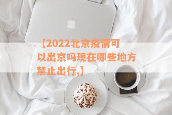 【2022北京疫情可以出京吗现在哪些地方禁止出行,】