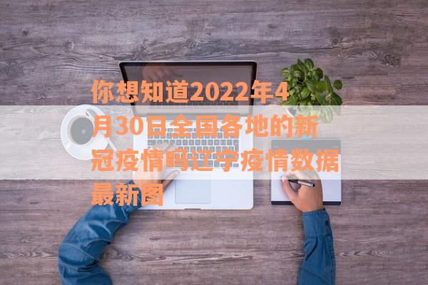 你想知道2022年4月30日全国各地的新冠疫情吗辽宁疫情数据最新图