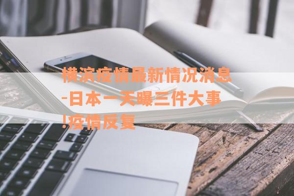 横滨疫情最新情况消息-日本一天曝三件大事!疫情反复