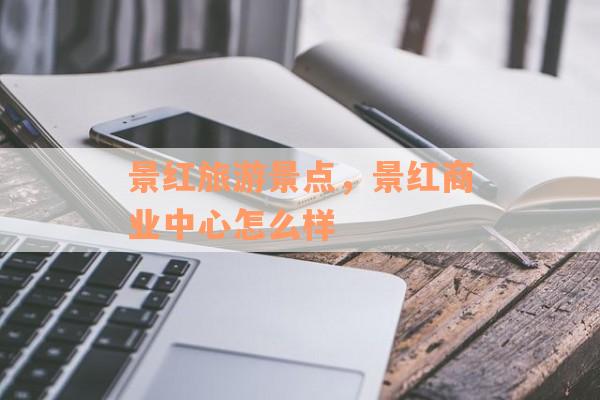 景红旅游景点，景红商业中心怎么样
