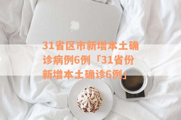31省区市新增本土确诊病例6例「31省份新增本土确诊6例」