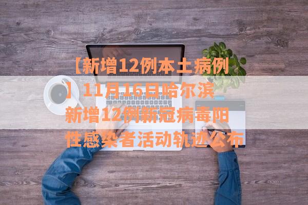 【新增12例本土病例】11月16日哈尔滨新增12例新冠病毒阳性感染者活动轨迹公布