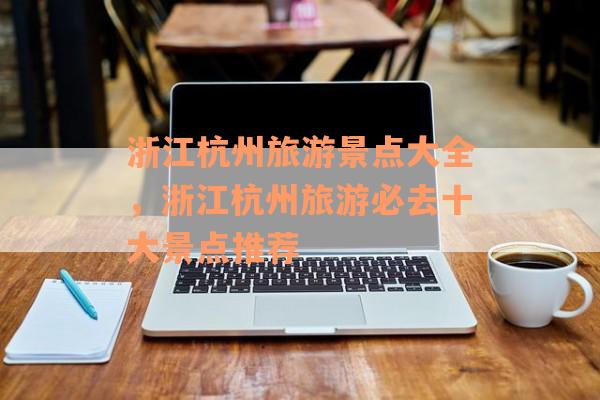 浙江杭州旅游景点大全，浙江杭州旅游必去十大景点推荐