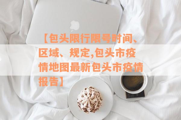 【包头限行限号时间、区域、规定,包头市疫情地图最新包头市疫情报告】
