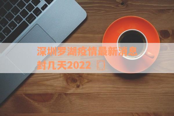 深圳罗湖疫情最新消息封几天2022〖〗