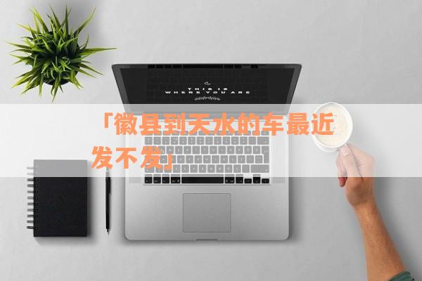 「徽县到天水的车最近发不发」