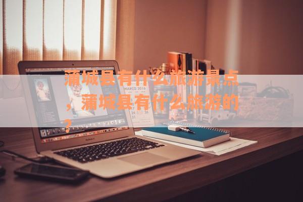 蒲城县有什么旅游景点，蒲城县有什么旅游的？
