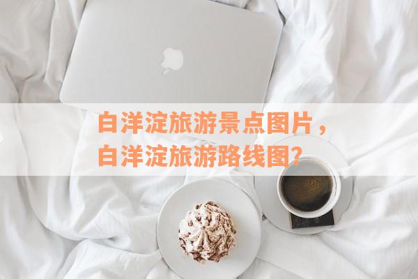 白洋淀旅游景点图片，白洋淀旅游路线图？
