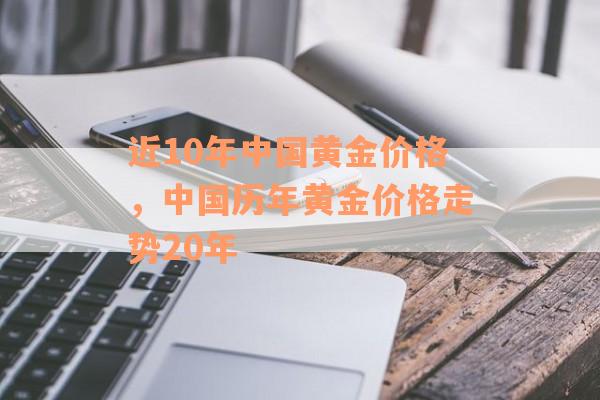 近10年中国黄金价格，中国历年黄金价格走势20年