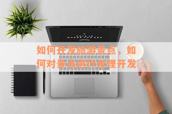 如何开发旅游景点，如何对景点进行合理开发