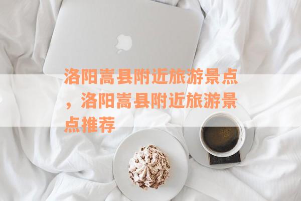 洛阳嵩县附近旅游景点，洛阳嵩县附近旅游景点推荐