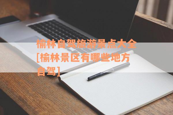 榆林自驾旅游景点大全[榆林景区有哪些地方自驾]