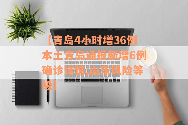 【青岛4小时增36例本土青岛通报新增6例确诊详情,山东风险等级】