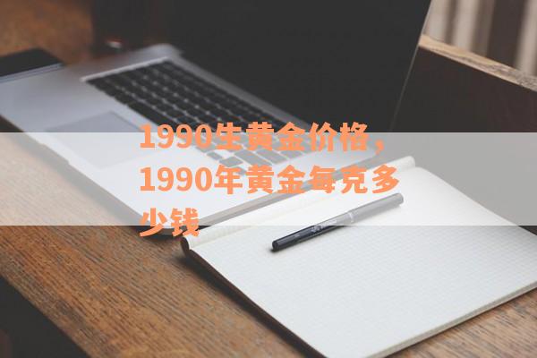 1990生黄金价格，1990年黄金每克多少钱