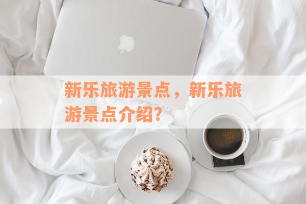 新乐旅游景点，新乐旅游景点介绍？