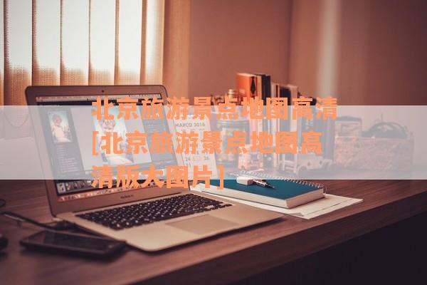 北京旅游景点地图高清[北京旅游景点地图高清版大图片]