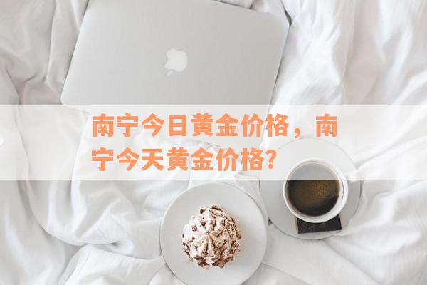 南宁今日黄金价格，南宁今天黄金价格？