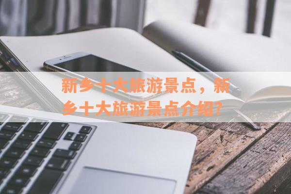 新乡十大旅游景点，新乡十大旅游景点介绍？