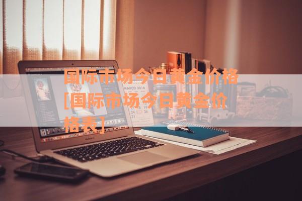 国际市场今日黄金价格[国际市场今日黄金价格表]
