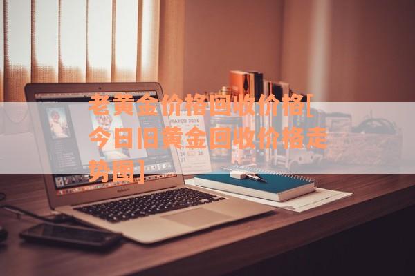老黄金价格回收价格[今日旧黄金回收价格走势图]