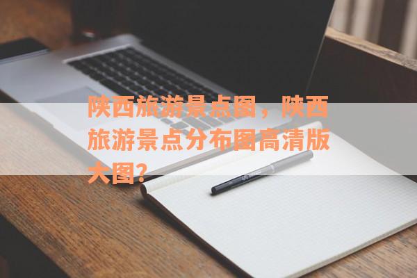 陕西旅游景点图，陕西旅游景点分布图高清版大图？