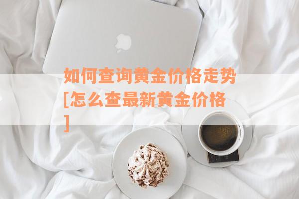 如何查询黄金价格走势[怎么查最新黄金价格]