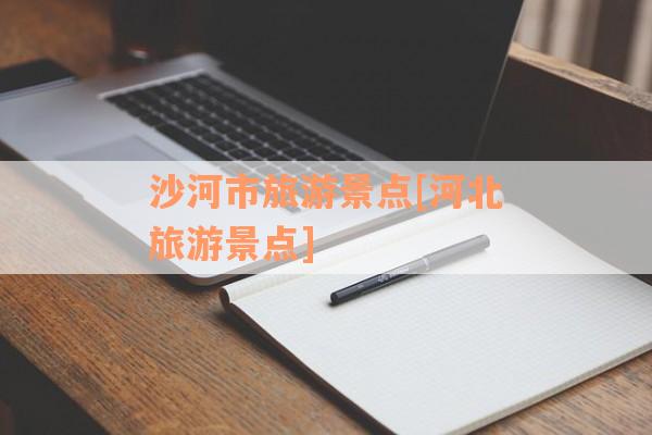 沙河市旅游景点[河北旅游景点]