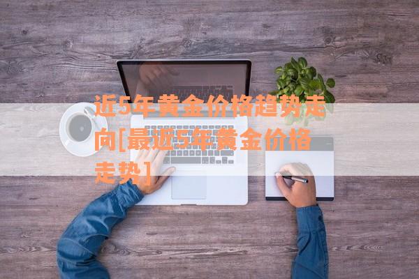 近5年黄金价格趋势走向[最近5年黄金价格走势]