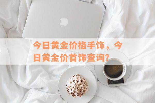 今日黄金价格手饰，今日黄金价首饰查询？