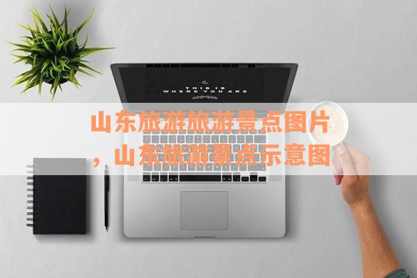 山东旅游旅游景点图片，山东旅游景点示意图