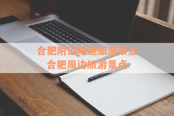 合肥附近短途旅游景点，合肥周边旅游景点