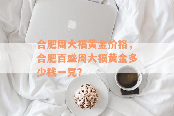 合肥周大福黄金价格，合肥百盛周大福黄金多少钱一克？