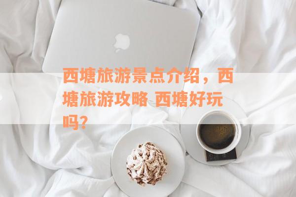 西塘旅游景点介绍，西塘旅游攻略 西塘好玩吗？
