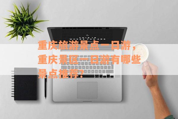 重庆旅游景点一日游，重庆景区一日游有哪些景点推荐？